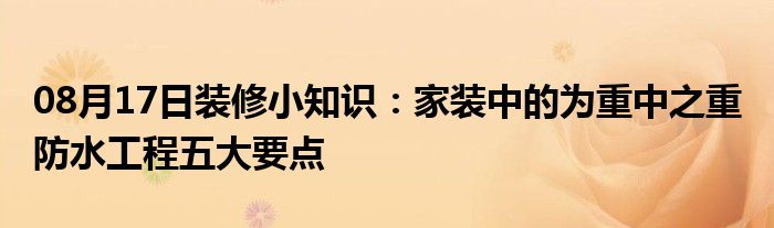 08月17日装修小知识：家装中的为重中之重 防水工程五大要点