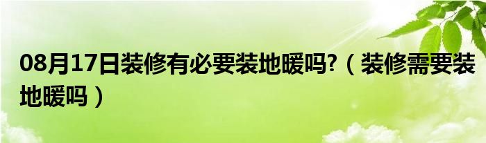 08月17日装修有必要装地暖吗?（装修需要装地暖吗）