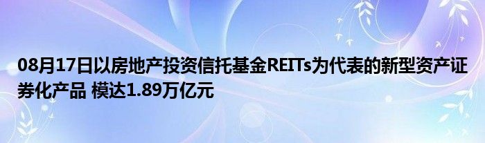 08月17日以房地产投资信托基金REITs为代表的新型资产证券化产品 模达1.89万亿元