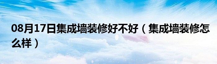 08月17日集成墙装修好不好（集成墙装修怎么样）