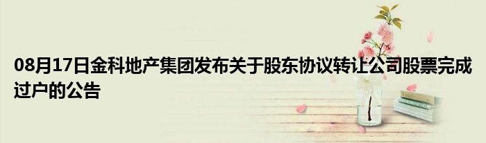 08月17日金科地产集团发布关于股东协议转让公司股票完成过户的公告