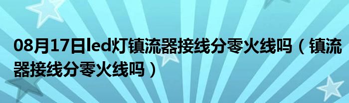 08月17日led灯镇流器接线分零火线吗（镇流器接线分零火线吗）