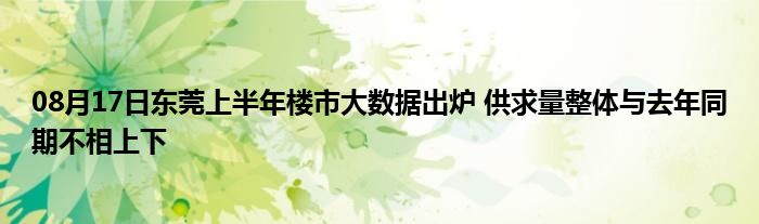 08月17日东莞上半年楼市大数据出炉 供求量整体与去年同期不相上下