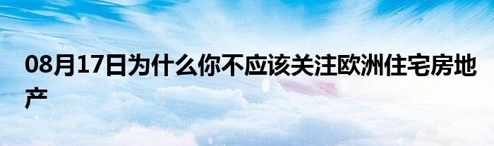 08月17日为什么你不应该关注欧洲住宅房地产