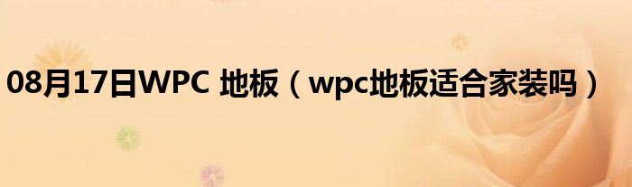 08月17日WPC 地板（wpc地板适合家装吗）