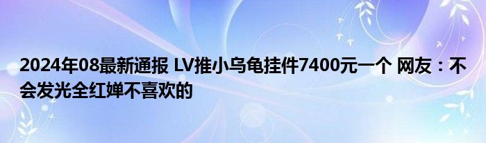 2024年08最新通报 LV推小乌龟挂件7400元一个 网友：不会发光全红婵不喜欢的