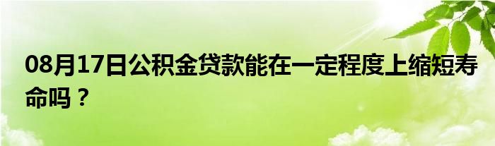 08月17日公积金贷款能在一定程度上缩短寿命吗？