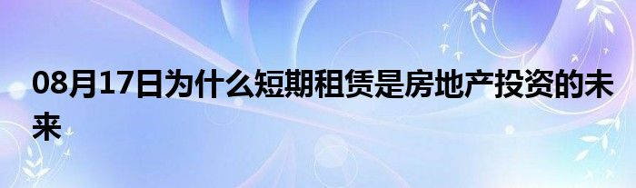 08月17日为什么短期租赁是房地产投资的未来