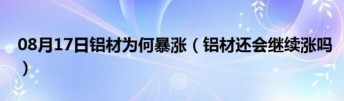 08月17日铝材为何暴涨（铝材还会继续涨吗）