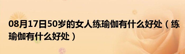 08月17日50岁的女人练瑜伽有什么好处（练瑜伽有什么好处）