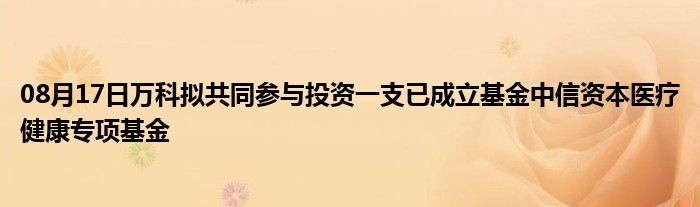 08月17日万科拟共同参与投资一支已成立基金中信资本医疗健康专项基金