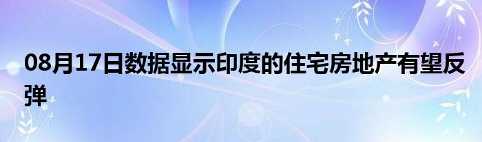 08月17日数据显示印度的住宅房地产有望反弹