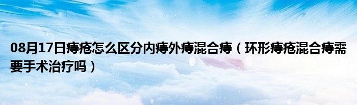 08月17日痔疮怎么区分内痔外痔混合痔（环形痔疮混合痔需要手术治疗吗）