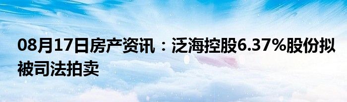 08月17日房产资讯：泛海控股6.37%股份拟被司法拍卖