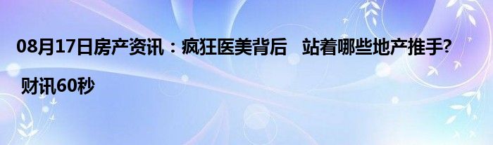 08月17日房产资讯：疯狂医美背后   站着哪些地产推手?| 财讯60秒