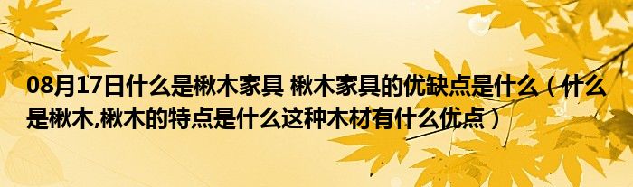 08月17日什么是楸木家具 楸木家具的优缺点是什么（什么是楸木,楸木的特点是什么这种木材有什么优点）