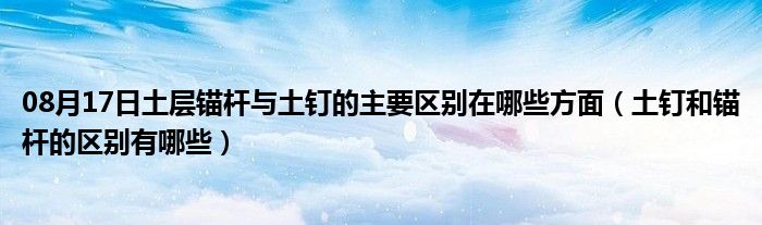 08月17日土层锚杆与土钉的主要区别在哪些方面（土钉和锚杆的区别有哪些）