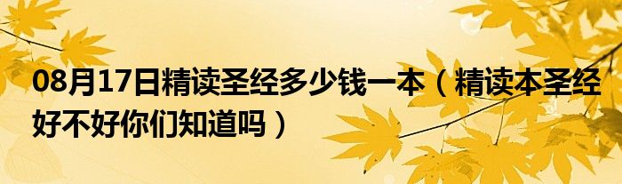 08月17日精读圣经多少钱一本（精读本圣经好不好你们知道吗）