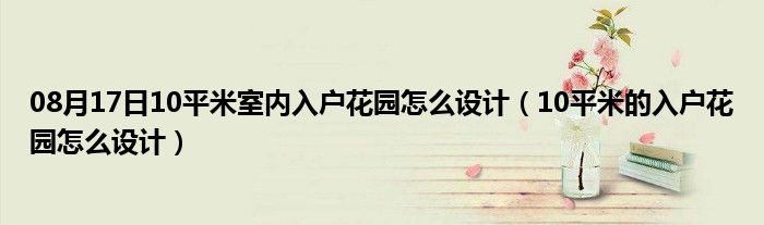 08月17日10平米室内入户花园怎么设计（10平米的入户花园怎么设计）