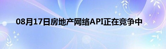 08月17日房地产网络API正在竞争中