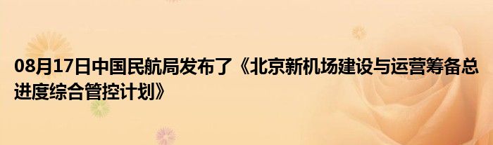 08月17日中国民航局发布了《北京新机场建设与运营筹备总进度综合管控计划》