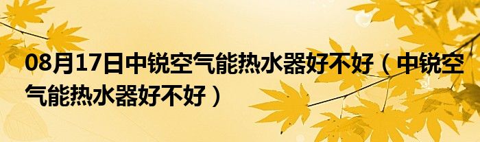 08月17日中锐空气能热水器好不好（中锐空气能热水器好不好）