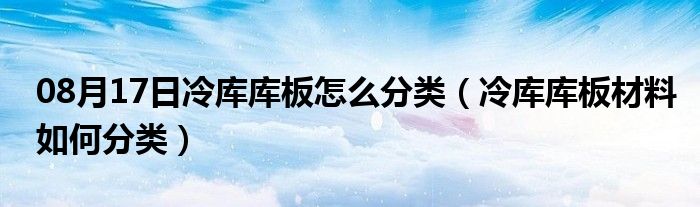 08月17日冷库库板怎么分类（冷库库板材料如何分类）