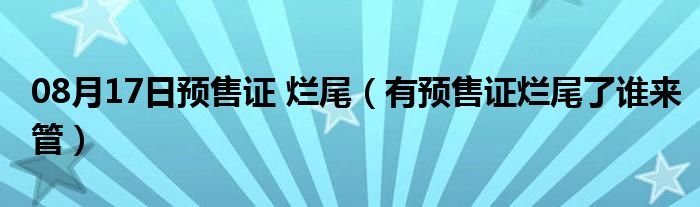 08月17日预售证 烂尾（有预售证烂尾了谁来管）