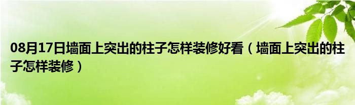 08月17日墙面上突出的柱子怎样装修好看（墙面上突出的柱子怎样装修）