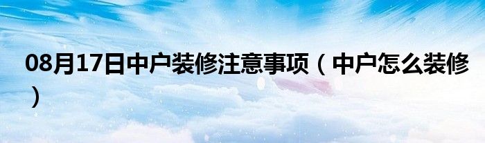 08月17日中户装修注意事项（中户怎么装修）