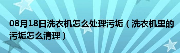 08月18日洗衣机怎么处理污垢（洗衣机里的污垢怎么清理）