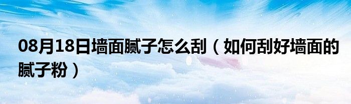 08月18日墙面腻子怎么刮（如何刮好墙面的腻子粉）