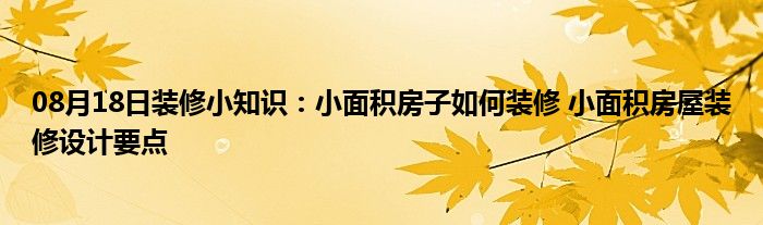 08月18日装修小知识：小面积房子如何装修 小面积房屋装修设计要点