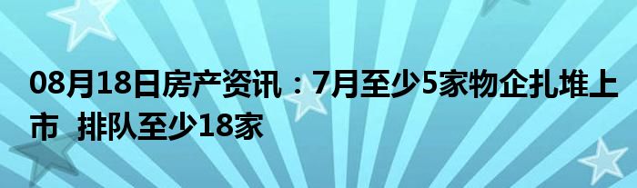 08月18日房产资讯：7月至少5家物企扎堆上市  排队至少18家