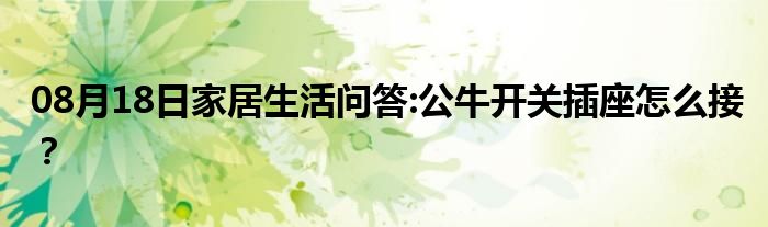 08月18日家居生活问答:公牛开关插座怎么接？