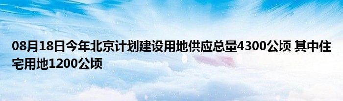 08月18日今年北京计划建设用地供应总量4300公顷 其中住宅用地1200公顷