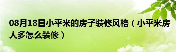 08月18日小平米的房子装修风格（小平米房人多怎么装修）