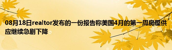 08月18日realtor发布的一份报告称美国4月的第一周房屋供应继续急剧下降