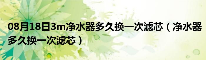 08月18日3m净水器多久换一次滤芯（净水器多久换一次滤芯）