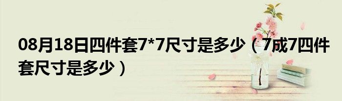 08月18日四件套7*7尺寸是多少（7成7四件套尺寸是多少）