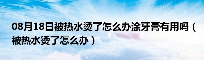 08月18日被热水烫了怎么办涂牙膏有用吗（被热水烫了怎么办）