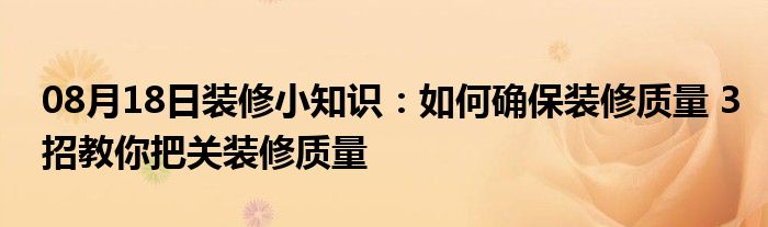 08月18日装修小知识：如何确保装修质量 3招教你把关装修质量