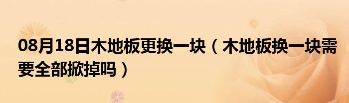 08月18日木地板更换一块（木地板换一块需要全部掀掉吗）