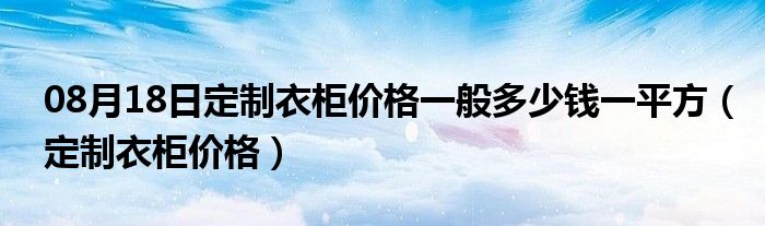 08月18日定制衣柜价格一般多少钱一平方（定制衣柜价格）