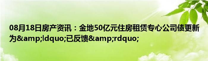 08月18日房产资讯：金地50亿元住房租赁专心公司债更新为&ldquo;已反馈&rdquo;