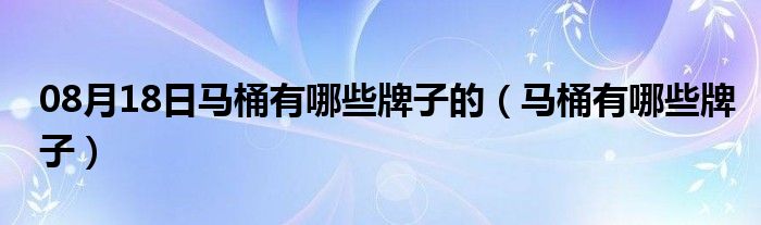 08月18日马桶有哪些牌子的（马桶有哪些牌子）