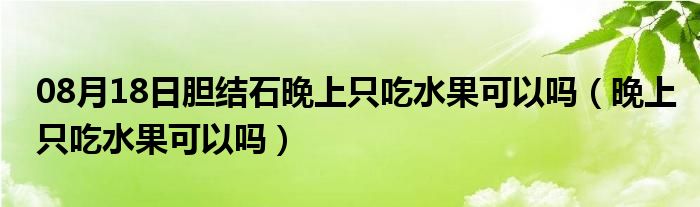 08月18日胆结石晚上只吃水果可以吗（晚上只吃水果可以吗）