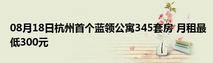 08月18日杭州首个蓝领公寓345套房 月租最低300元