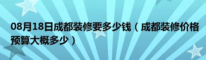 08月18日成都装修要多少钱（成都装修价格预算大概多少）