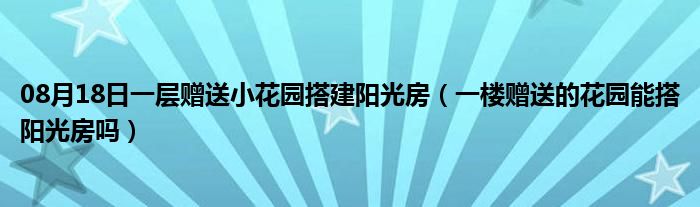 08月18日一层赠送小花园搭建阳光房（一楼赠送的花园能搭阳光房吗）